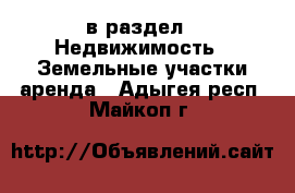  в раздел : Недвижимость » Земельные участки аренда . Адыгея респ.,Майкоп г.